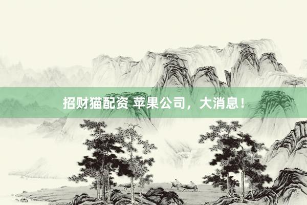 招财猫配资 苹果公司，大消息！