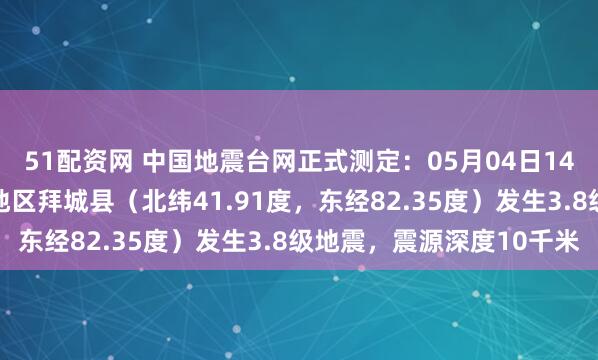 51配资网 中国地震台网正式测定：05月04日14时45分在新疆阿克苏地区拜城县（北纬41.91度，东经82.35度）发生3.8级地震，震源深度10千米