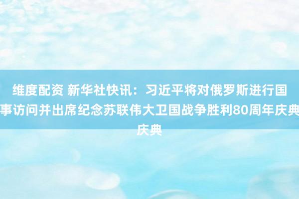 维度配资 新华社快讯：习近平将对俄罗斯进行国事访问并出席纪念苏联伟大卫国战争胜利80周年庆典
