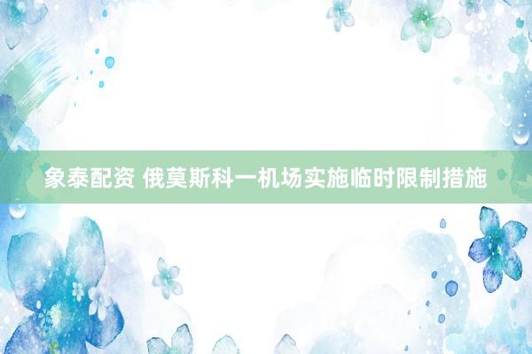 象泰配资 俄莫斯科一机场实施临时限制措施