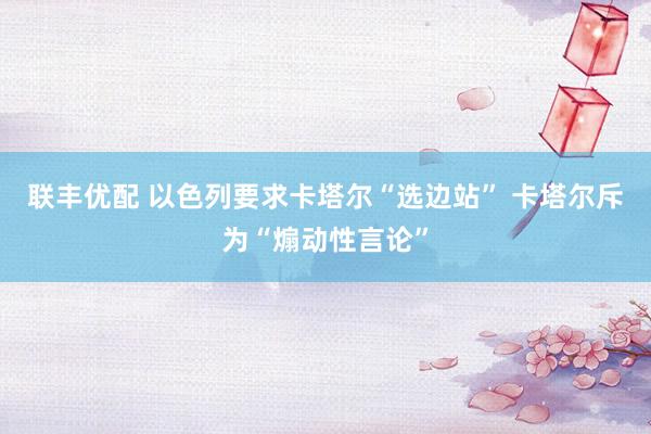联丰优配 以色列要求卡塔尔“选边站” 卡塔尔斥为“煽动性言论”