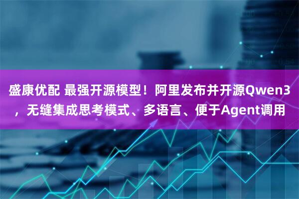盛康优配 最强开源模型！阿里发布并开源Qwen3，无缝集成思考模式、多语言、便于Agent调用