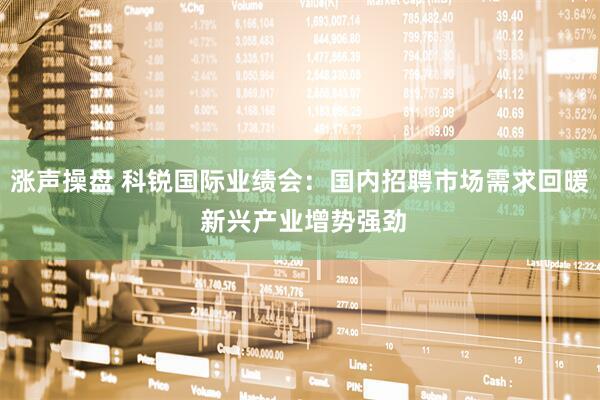 涨声操盘 科锐国际业绩会：国内招聘市场需求回暖 新兴产业增势强劲