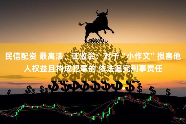 民信配资 最高法、证监会：对于“小作文”损害他人权益且构成犯罪的 依法追究刑事责任