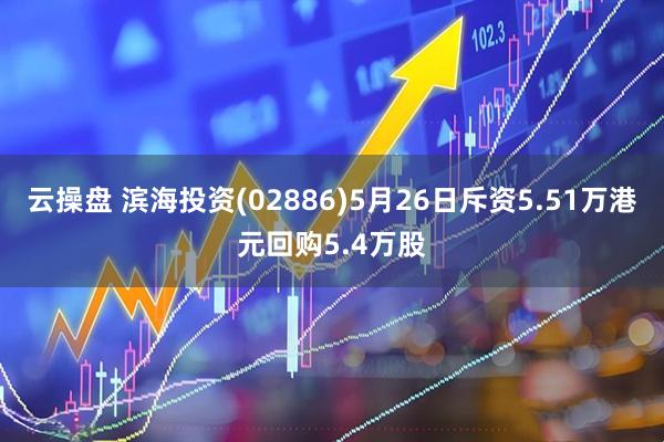 云操盘 滨海投资(02886)5月26日斥资5.51万港元回购5.4万股