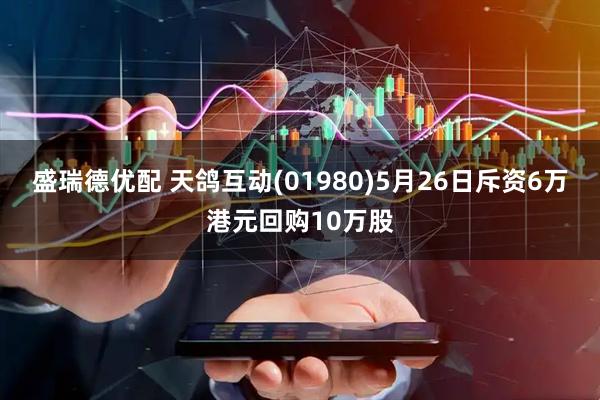 盛瑞德优配 天鸽互动(01980)5月26日斥资6万港元回购10万股