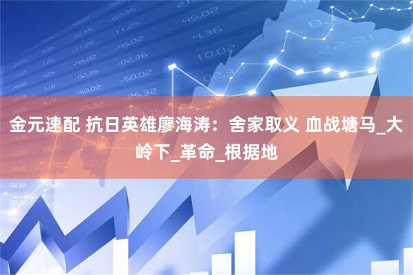 金元速配 抗日英雄廖海涛：舍家取义 血战塘马_大岭下_革命_根据地