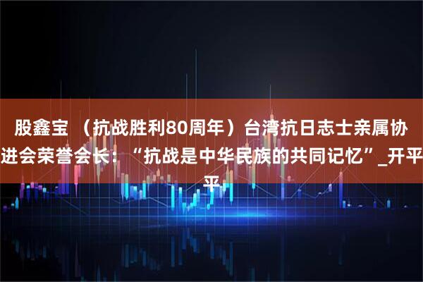 股鑫宝 （抗战胜利80周年）台湾抗日志士亲属协进会荣誉会长：“抗战是中华民族的共同记忆”_开平