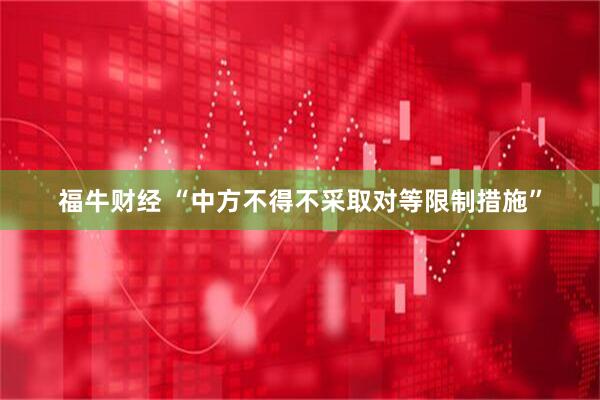 福牛财经 “中方不得不采取对等限制措施”