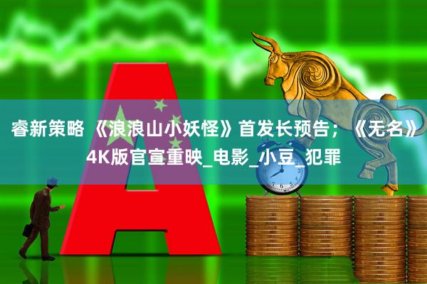 睿新策略 《浪浪山小妖怪》首发长预告；《无名》4K版官宣重映_电影_小豆_犯罪