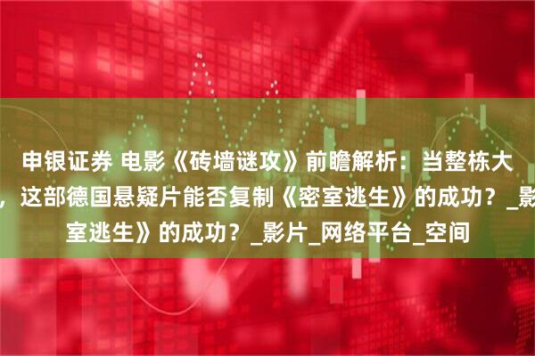 申银证券 电影《砖墙谜攻》前瞻解析：当整栋大楼被神秘高墙封闭，这部德国悬疑片能否复制《密室逃生》的成功？_影片_网络平台_空间