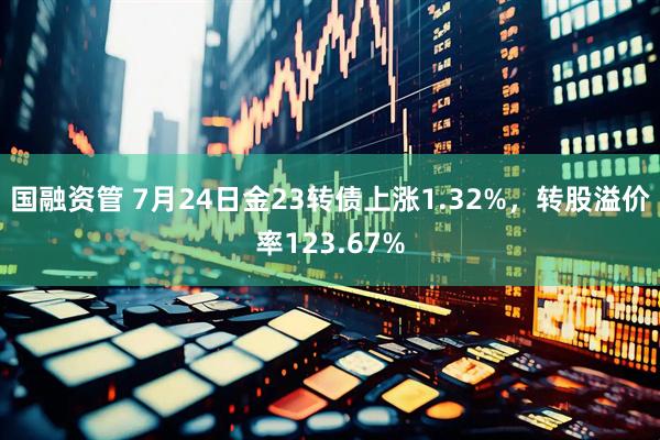 国融资管 7月24日金23转债上涨1.32%，转股溢价率123.67%