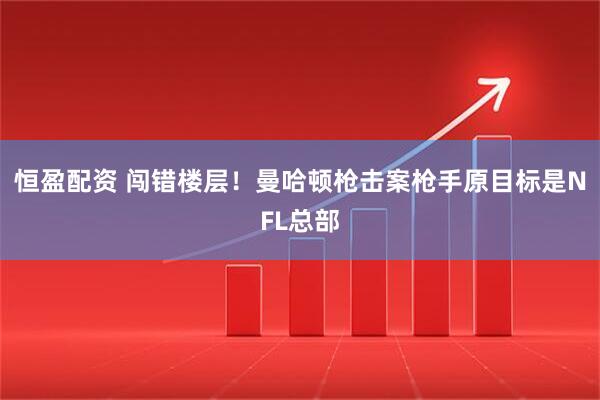 恒盈配资 闯错楼层！曼哈顿枪击案枪手原目标是NFL总部