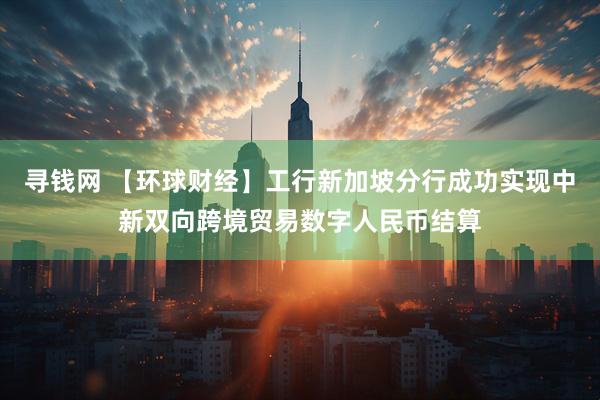 寻钱网 【环球财经】工行新加坡分行成功实现中新双向跨境贸易数字人民币结算