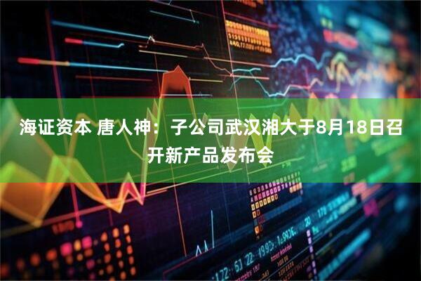 海证资本 唐人神：子公司武汉湘大于8月18日召开新产品发布会