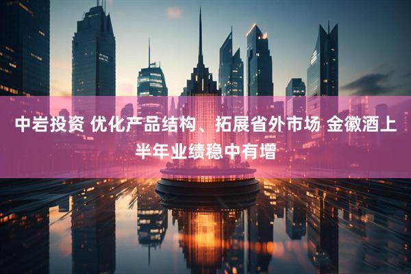 中岩投资 优化产品结构、拓展省外市场 金徽酒上半年业绩稳中有增