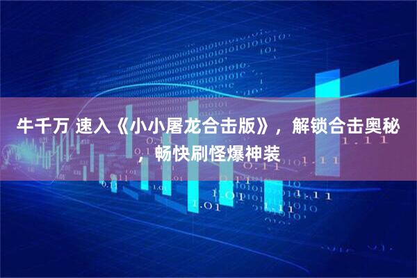牛千万 速入《小小屠龙合击版》，解锁合击奥秘，畅快刷怪爆神装
