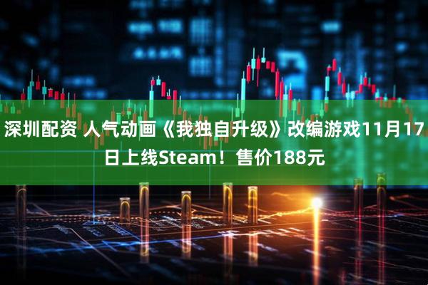 深圳配资 人气动画《我独自升级》改编游戏11月17日上线Steam！售价188元