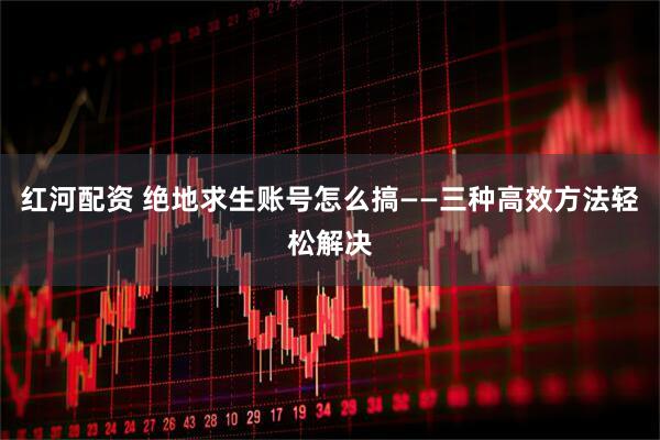 红河配资 绝地求生账号怎么搞——三种高效方法轻松解决