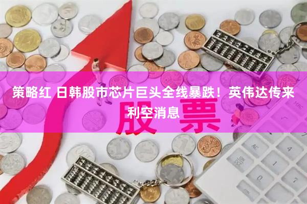 策略红 日韩股市芯片巨头全线暴跌！英伟达传来利空消息