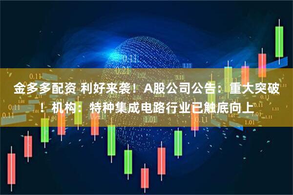 金多多配资 利好来袭！A股公司公告：重大突破！机构：特种集成电路行业已触底向上