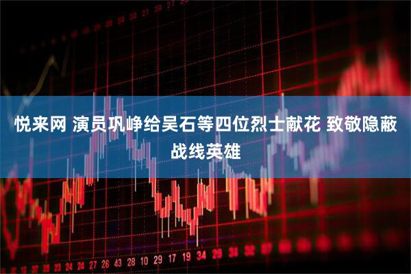 悦来网 演员巩峥给吴石等四位烈士献花 致敬隐蔽战线英雄