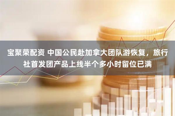 宝聚荣配资 中国公民赴加拿大团队游恢复，旅行社首发团产品上线半个多小时留位已满