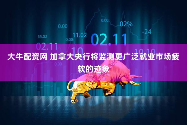 大牛配资网 加拿大央行将监测更广泛就业市场疲软的迹象