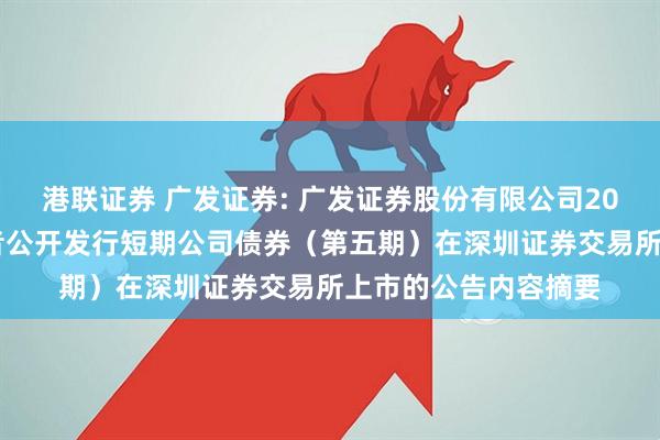 港联证券 广发证券: 广发证券股份有限公司2025年面向专业投资者公开发行短期公司债券（第五期）在深圳证券交易所上市的公告内容摘要
