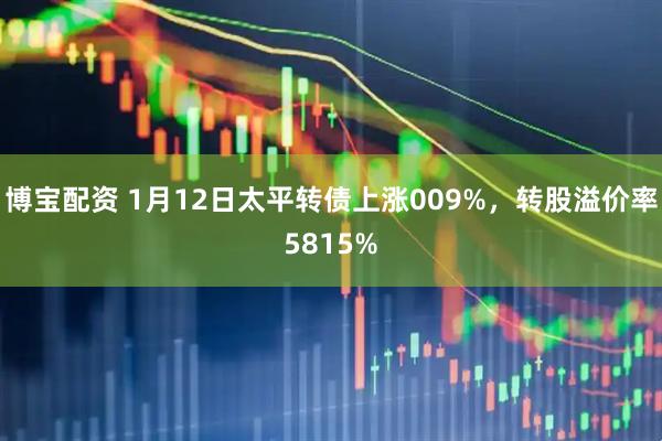 博宝配资 1月12日太平转债上涨009%，转股溢价率5815%