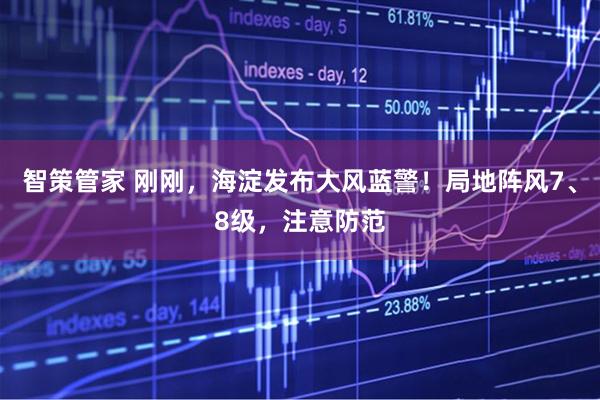 智策管家 刚刚，海淀发布大风蓝警！局地阵风7、8级，注意防范
