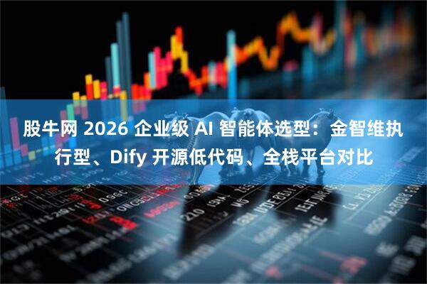股牛网 2026 企业级 AI 智能体选型：金智维执行型、Dify 开源低代码、全栈平台对比