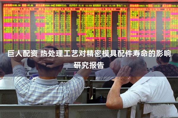 巨人配资 热处理工艺对精密模具配件寿命的影响研究报告