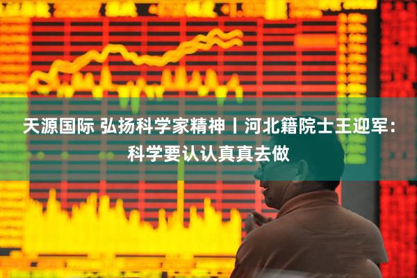 天源国际 弘扬科学家精神丨河北籍院士王迎军：科学要认认真真去做